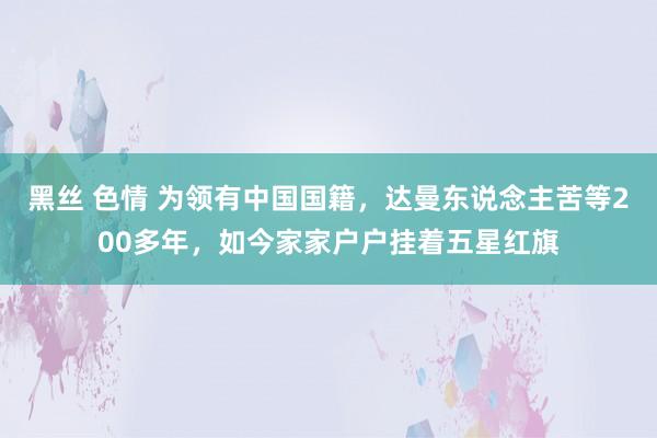 黑丝 色情 为领有中国国籍，达曼东说念主苦等200多年，如今家家户户挂着五星红旗