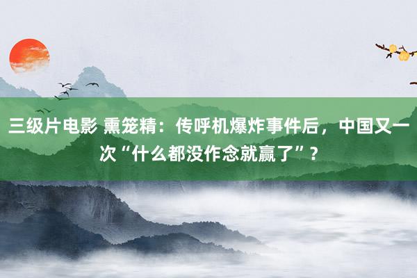 三级片电影 熏笼精：传呼机爆炸事件后，中国又一次“什么都没作念就赢了”？