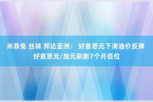 米菲兔 丝袜 邦达亚洲： 好意思元下滑油价反弹 好意思元/加元刷新7个月低位