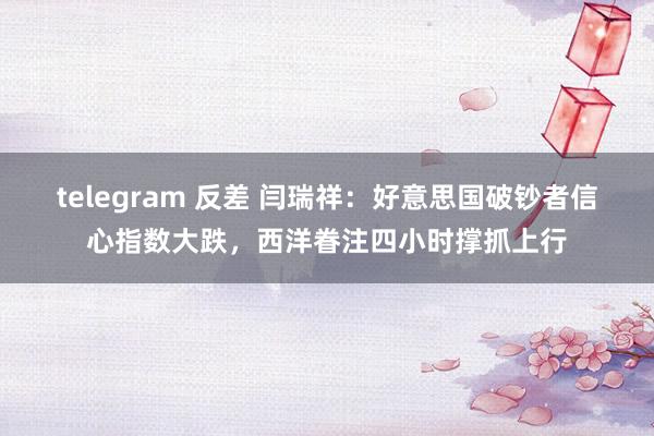 telegram 反差 闫瑞祥：好意思国破钞者信心指数大跌，西洋眷注四小时撑抓上行