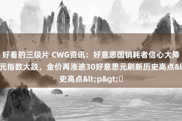 好看的三级片 CWG资讯：好意思国销耗者信心大降，好意思元指数大跌，金价再涨逾30好意思元刷新历史高点<p>​