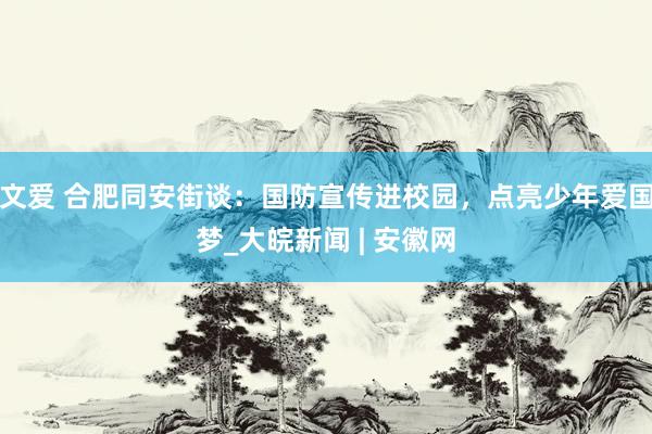 文爱 合肥同安街谈：国防宣传进校园，点亮少年爱国梦_大皖新闻 | 安徽网