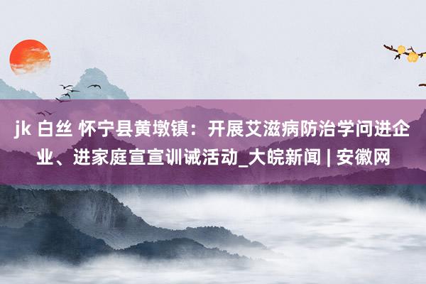 jk 白丝 怀宁县黄墩镇：开展艾滋病防治学问进企业、进家庭宣宣训诫活动_大皖新闻 | 安徽网