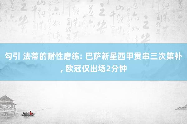 勾引 法蒂的耐性磨练: 巴萨新星西甲贯串三次第补, 欧冠仅出场2分钟