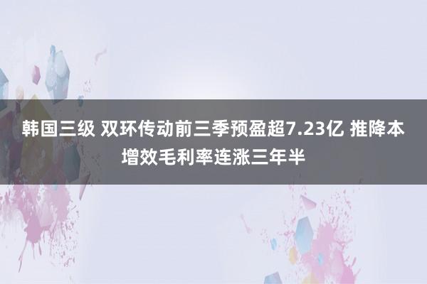 韩国三级 双环传动前三季预盈超7.23亿 推降本增效毛利率连涨三年半