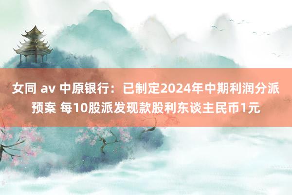 女同 av 中原银行：已制定2024年中期利润分派预案 每10股派发现款股利东谈主民币1元