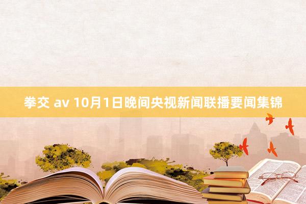 拳交 av 10月1日晚间央视新闻联播要闻集锦