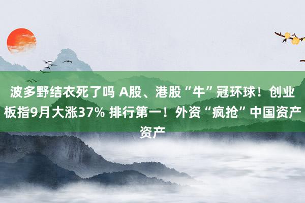 波多野结衣死了吗 A股、港股“牛”冠环球！创业板指9月大涨37% 排行第一！外资“疯抢”中国资产