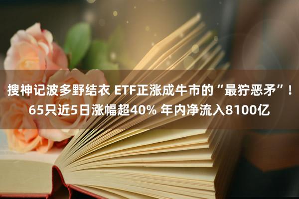 搜神记波多野结衣 ETF正涨成牛市的“最狞恶矛”！65只近5日涨幅超40% 年内净流入8100亿