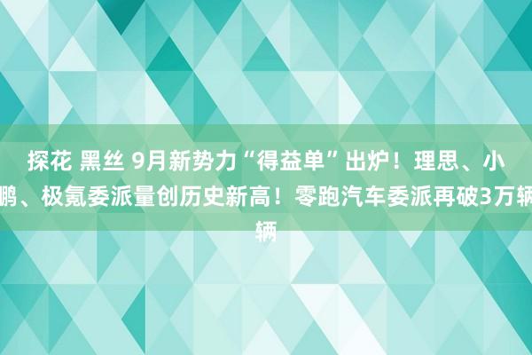 探花 黑丝 9月新势力“得益单”出炉！理思、小鹏、极氪委派量创历史新高！零跑汽车委派再破3万辆