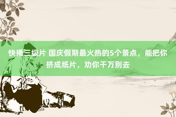 快播三级片 国庆假期最火热的5个景点，能把你挤成纸片，劝你干万别去