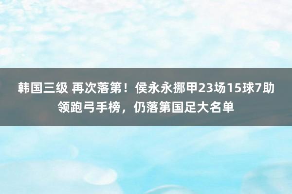 韩国三级 再次落第！侯永永挪甲23场15球7助领跑弓手榜，仍落第国足大名单