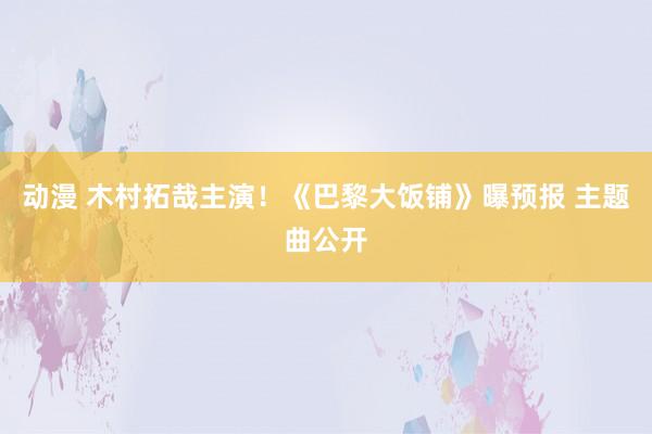 动漫 木村拓哉主演！《巴黎大饭铺》曝预报 主题曲公开