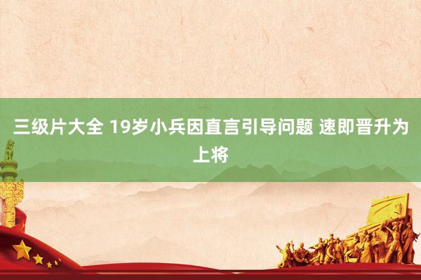 三级片大全 19岁小兵因直言引导问题 速即晋升为上将