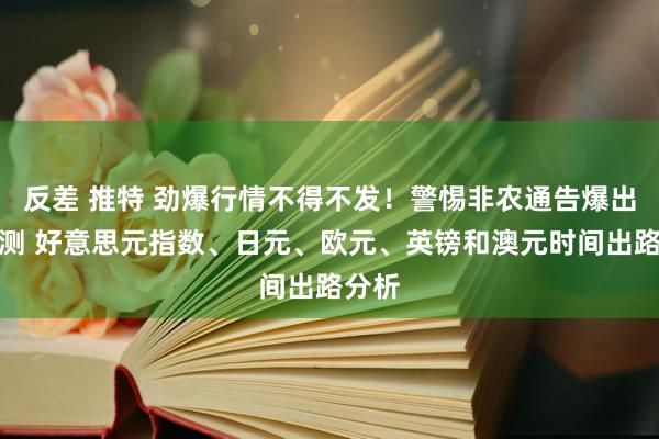 反差 推特 劲爆行情不得不发！警惕非农通告爆出大不测 好意思元指数、日元、欧元、英镑和澳元时间出路分析