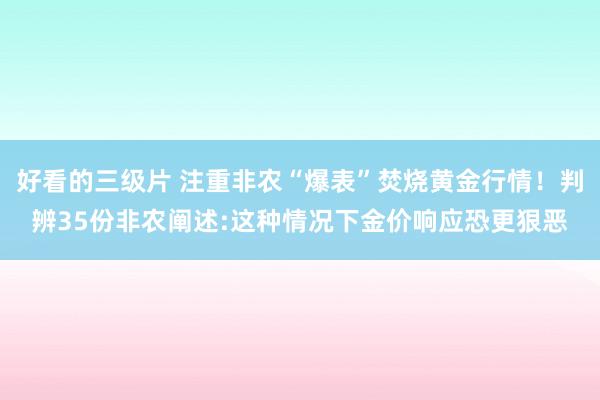 好看的三级片 注重非农“爆表”焚烧黄金行情！判辨35份非农阐述:这种情况下金价响应恐更狠恶