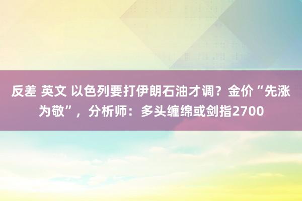 反差 英文 以色列要打伊朗石油才调？金价“先涨为敬”，分析师：多头缠绵或剑指2700