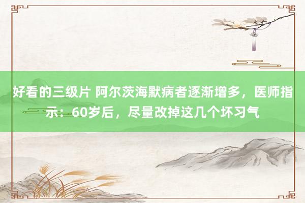 好看的三级片 阿尔茨海默病者逐渐增多，医师指示：60岁后，尽量改掉这几个坏习气