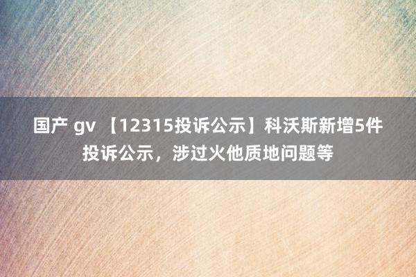 国产 gv 【12315投诉公示】科沃斯新增5件投诉公示，涉过火他质地问题等