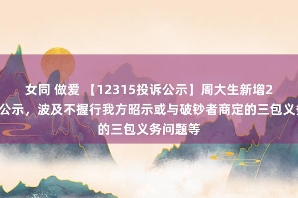 女同 做爱 【12315投诉公示】周大生新增26件投诉公示，波及不握行我方昭示或与破钞者商定的三包义务问题等