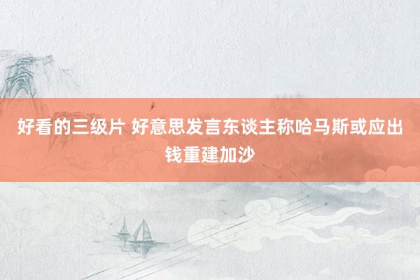 好看的三级片 好意思发言东谈主称哈马斯或应出钱重建加沙