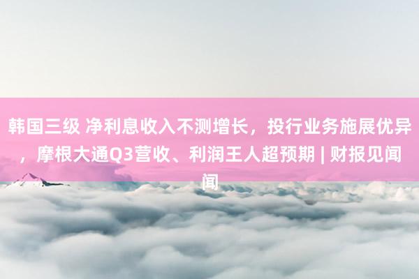 韩国三级 净利息收入不测增长，投行业务施展优异，摩根大通Q3营收、利润王人超预期 | 财报见闻