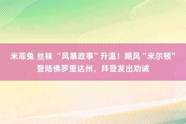 米菲兔 丝袜 “风暴政事”升温！飓风“米尔顿”登陆佛罗里达州，拜登发出劝诫