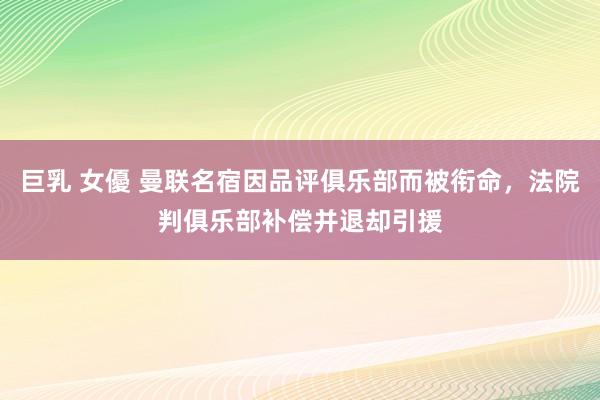 巨乳 女優 曼联名宿因品评俱乐部而被衔命，法院判俱乐部补偿并退却引援