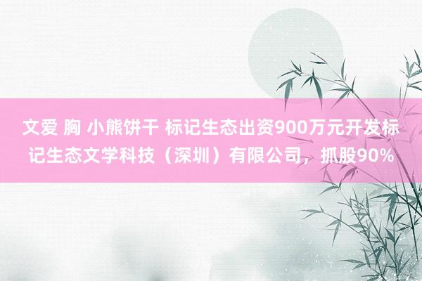 文爱 胸 小熊饼干 标记生态出资900万元开发标记生态文学科技（深圳）有限公司，抓股90%