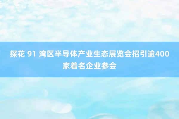 探花 91 湾区半导体产业生态展览会招引逾400家着名企业参会