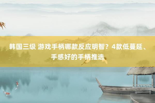 韩国三级 游戏手柄哪款反应明智？4款低蔓延、手感好的手柄推选