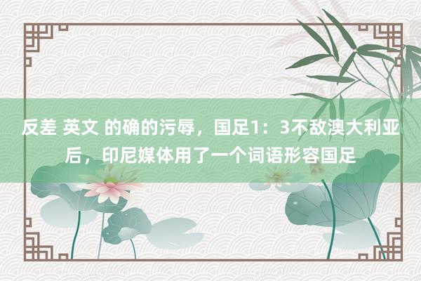 反差 英文 的确的污辱，国足1：3不敌澳大利亚后，印尼媒体用了一个词语形容国足