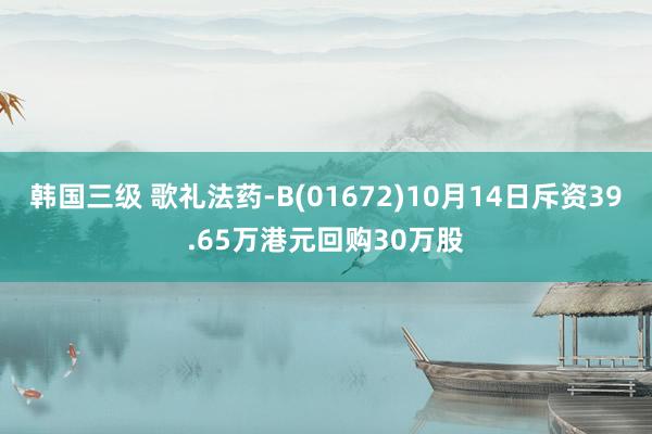 韩国三级 歌礼法药-B(01672)10月14日斥资39.65万港元回购30万股