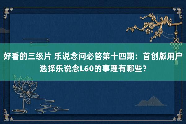 好看的三级片 乐说念问必答第十四期：首创版用户选择乐说念L60的事理有哪些？