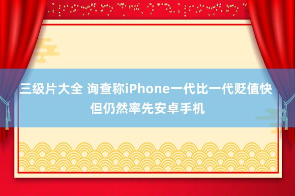 三级片大全 询查称iPhone一代比一代贬值快 但仍然率先安卓手机