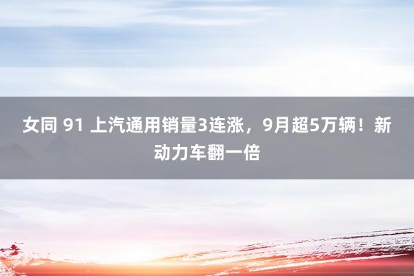 女同 91 上汽通用销量3连涨，9月超5万辆！新动力车翻一倍