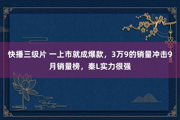 快播三级片 一上市就成爆款，3万9的销量冲击9月销量榜，秦L实力很强