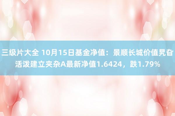 三级片大全 10月15日基金净值：景顺长城价值旯旮活泼建立夹杂A最新净值1.6424，跌1.79%