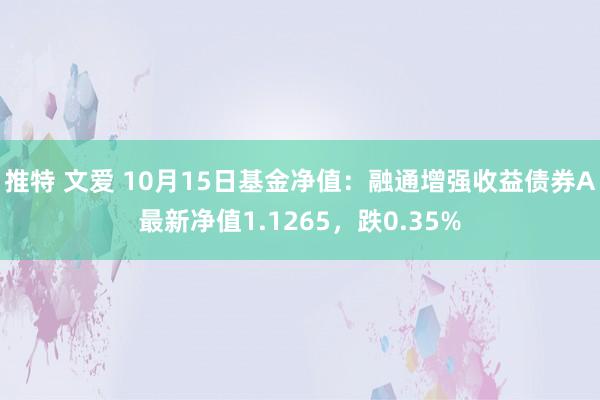 推特 文爱 10月15日基金净值：融通增强收益债券A最新净值1.1265，跌0.35%