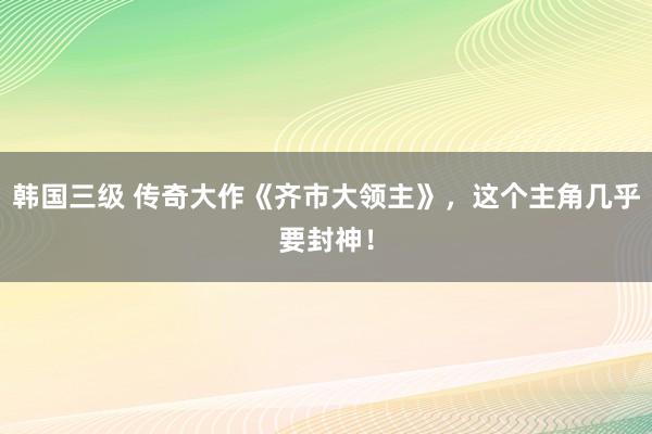 韩国三级 传奇大作《齐市大领主》，这个主角几乎要封神！