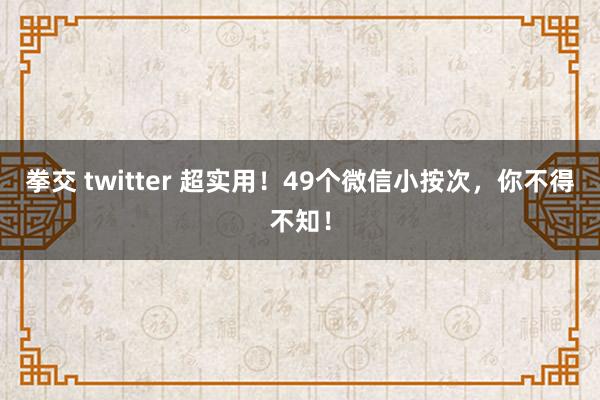 拳交 twitter 超实用！49个微信小按次，你不得不知！