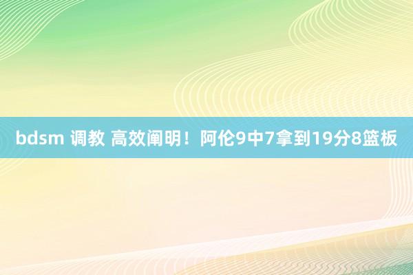 bdsm 调教 高效阐明！阿伦9中7拿到19分8篮板