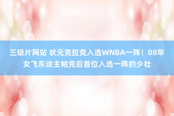 三级片网站 状元克拉克入选WNBA一阵！08年女飞东谈主帕克后首位入选一阵的少壮