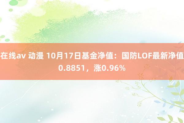 在线av 动漫 10月17日基金净值：国防LOF最新净值0.8851，涨0.96%