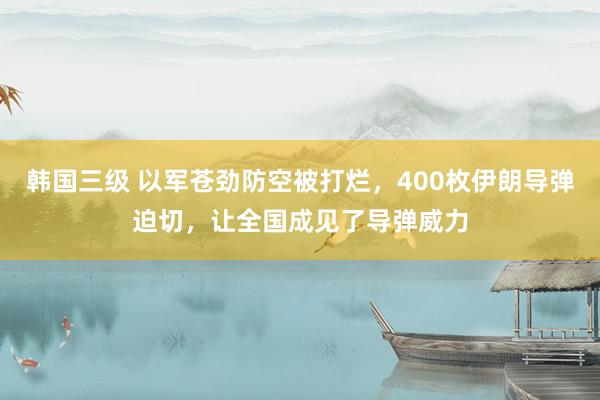 韩国三级 以军苍劲防空被打烂，400枚伊朗导弹迫切，让全国成见了导弹威力