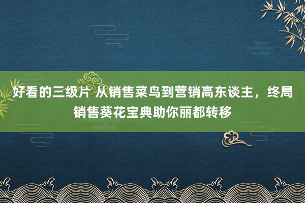 好看的三级片 从销售菜鸟到营销高东谈主，终局销售葵花宝典助你丽都转移