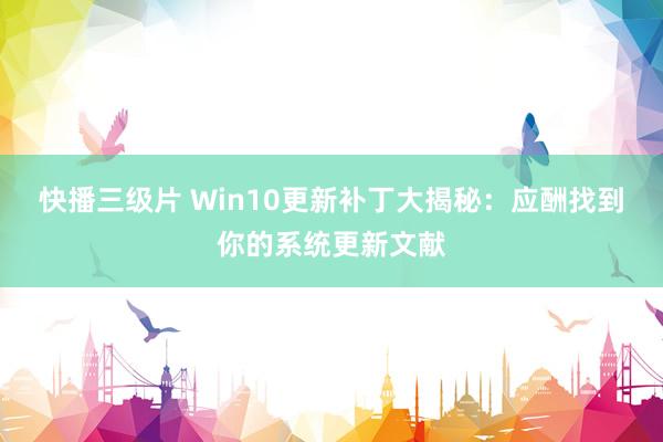 快播三级片 Win10更新补丁大揭秘：应酬找到你的系统更新文献