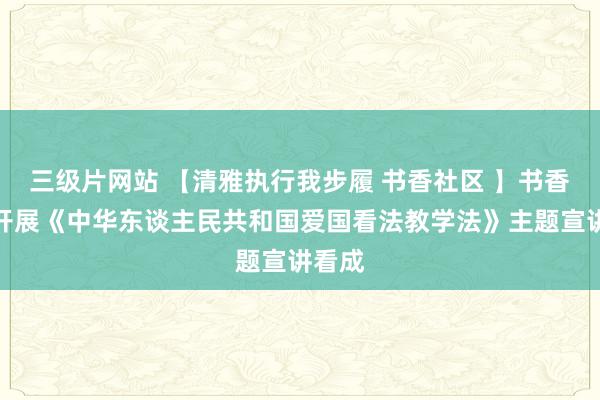 三级片网站 【清雅执行我步履 书香社区 】书香社区开展《中华东谈主民共和国爱国看法教学法》主题宣讲看成