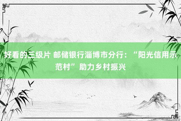 好看的三级片 邮储银行淄博市分行：“阳光信用示范村” 助力乡村振兴