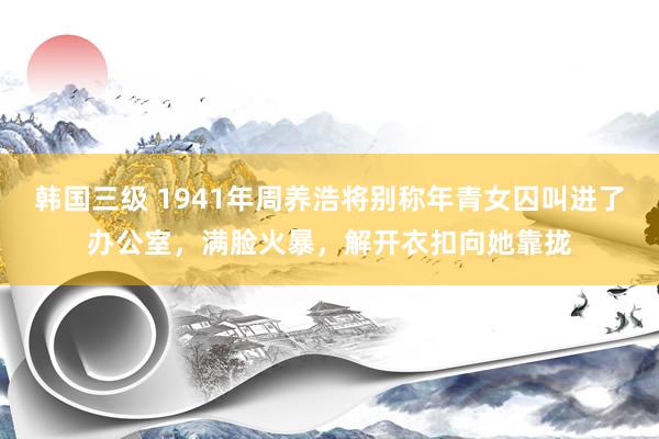 韩国三级 1941年周养浩将别称年青女囚叫进了办公室，满脸火暴，解开衣扣向她靠拢